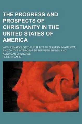 Cover of The Progress and Prospects of Christianity in the United States of America; With Remarks on the Subject of Slavery in America and on the Intercourse Between British and American Churches