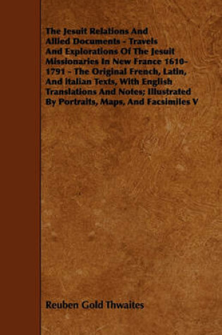 Cover of The Jesuit Relations And Allied Documents - Travels And Explorations Of The Jesuit Missionaries In New France 1610-1791 - The Original French, Latin, And Italian Texts, With English Translations And Notes; Illustrated By Portraits, Maps, And Facsimiles V