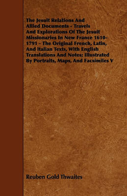 Book cover for The Jesuit Relations And Allied Documents - Travels And Explorations Of The Jesuit Missionaries In New France 1610-1791 - The Original French, Latin, And Italian Texts, With English Translations And Notes; Illustrated By Portraits, Maps, And Facsimiles V