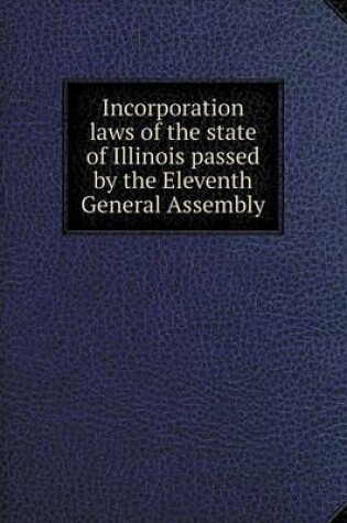 Cover of Incorporation laws of the state of Illinois passed by the Eleventh General Assembly