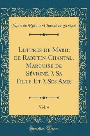 Cover of Lettres de Marie de Rabutin-Chantal, Marquise de Sevigne, A Sa Fille Et A Ses Amis, Vol. 4 (Classic Reprint)