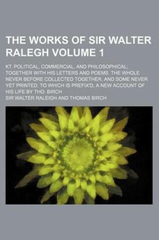 Cover of The Works of Sir Walter Ralegh; Kt. Political, Commercial, and Philosophical Together with His Letters and Poems. the Whole Never Before Collected Together, and Some Never Yet Printed. to Which Is Prefix'd, a New Account of His Volume 1