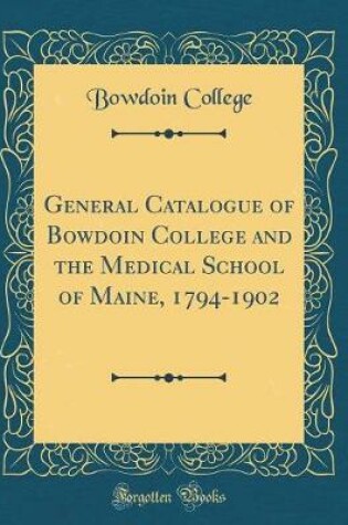 Cover of General Catalogue of Bowdoin College and the Medical School of Maine, 1794-1902 (Classic Reprint)