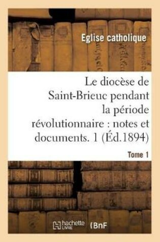 Cover of Le diocese de Saint-Brieuc pendant la periode revolutionnaire, notes et documents. Tome 1