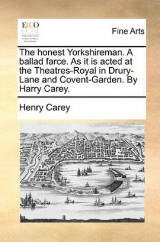 Cover of The Honest Yorkshireman. a Ballad Farce. as It Is Acted at the Theatres-Royal in Drury-Lane and Covent-Garden. by Harry Carey.