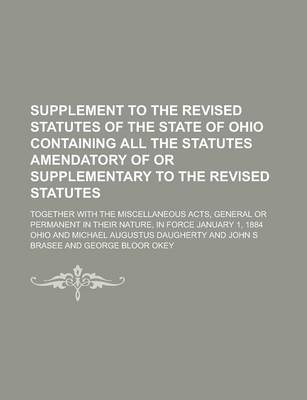 Book cover for Supplement to the Revised Statutes of the State of Ohio Containing All the Statutes Amendatory of or Supplementary to the Revised Statutes; Together with the Miscellaneous Acts, General or Permanent in Their Nature, in Force January 1, 1884