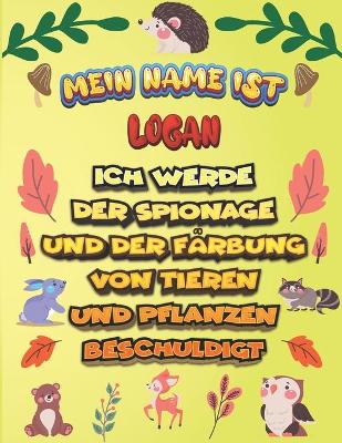 Book cover for Mein Name ist Logan Ich werde der Spionage und der Farbung von Tieren und Pflanzen beschuldigt