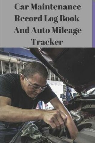 Cover of Car Maintenance Record Log Book and Auto Mileage Tracker