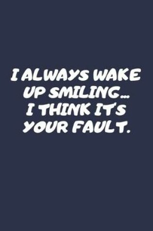 Cover of I Always Wake Up Smiling... I Think It's Your Fault.