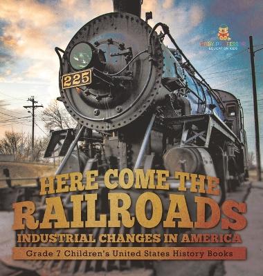 Cover of Here Come the Railroads Industrial Changes in America Grade 7 Children's United States History Books