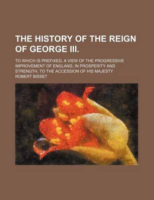 Book cover for The History of the Reign of George III. (Volume 6); To Which Is Prefixed, a View of the Progressive Improvement of England, in Prosperity and Strength, to the Accession of His Majesty