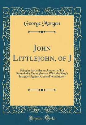 Book cover for John Littlejohn, of J: Being in Particular an Account of His Remarkable Entanglement With the King's Intrigues Against General Washington (Classic Reprint)