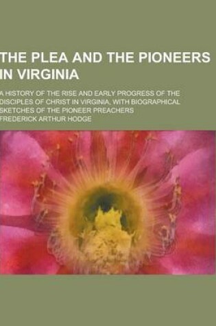 Cover of The Plea and the Pioneers in Virginia; A History of the Rise and Early Progress of the Disciples of Christ in Virginia, with Biographical Sketches of