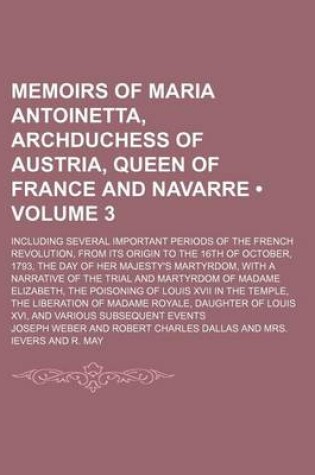 Cover of Memoirs of Maria Antoinetta, Archduchess of Austria, Queen of France and Navarre (Volume 3); Including Several Important Periods of the French Revolution, from Its Origin to the 16th of October, 1793, the Day of Her Majesty's Martyrdom, with a Narrative O