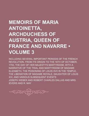 Book cover for Memoirs of Maria Antoinetta, Archduchess of Austria, Queen of France and Navarre (Volume 3); Including Several Important Periods of the French Revolution, from Its Origin to the 16th of October, 1793, the Day of Her Majesty's Martyrdom, with a Narrative O