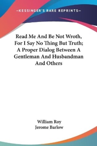 Cover of Read Me And Be Not Wroth, For I Say No Thing But Truth; A Proper Dialog Between A Gentleman And Husbandman And Others