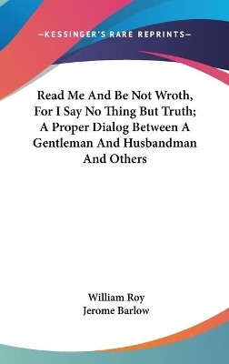 Book cover for Read Me And Be Not Wroth, For I Say No Thing But Truth; A Proper Dialog Between A Gentleman And Husbandman And Others