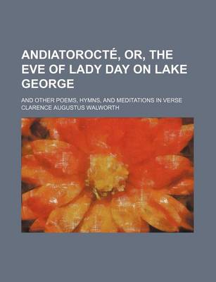 Book cover for Andiatorocte, Or, the Eve of Lady Day on Lake George; And Other Poems, Hymns, and Meditations in Verse