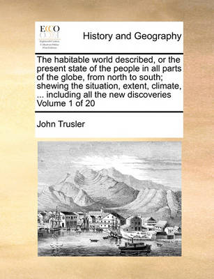 Book cover for The Habitable World Described, or the Present State of the People in All Parts of the Globe, from North to South; Shewing the Situation, Extent, Climate, ... Including All the New Discoveries Volume 1 of 20