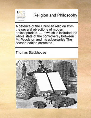 Book cover for A Defence of the Christian Religion from the Several Objections of Modern Antiscripturists. ... in Which Is Included the Whole State of the Controversy Between Mr. Woolston and His Adversaries the Second Edition Corrected.