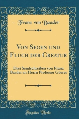 Cover of Von Segen und Fluch der Creatur: Drei Sendschreiben von Franz Baader an Herrn Professor Görres (Classic Reprint)