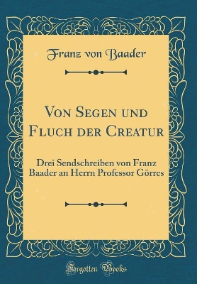 Book cover for Von Segen und Fluch der Creatur: Drei Sendschreiben von Franz Baader an Herrn Professor Görres (Classic Reprint)