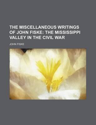 Book cover for The Miscellaneous Writings of John Fiske (Volume 11); The Mississippi Valley in the Civil War