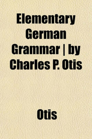 Cover of Elementary German Grammar - By Charles P. Otis