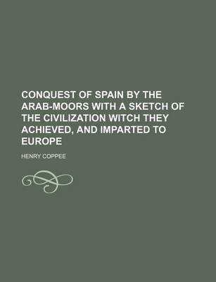 Book cover for Conquest of Spain by the Arab-Moors with a Sketch of the Civilization Witch They Achieved, and Imparted to Europe