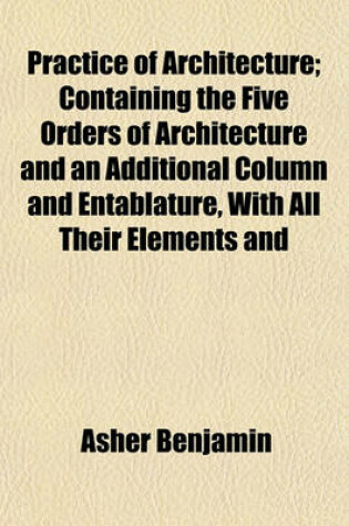 Cover of Practice of Architecture; Containing the Five Orders of Architecture and an Additional Column and Entablature, with All Their Elements and