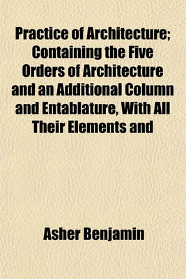 Book cover for Practice of Architecture; Containing the Five Orders of Architecture and an Additional Column and Entablature, with All Their Elements and