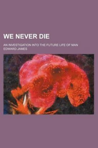 Cover of We Never Die; An Investigation Into the Future Life of Man