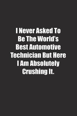 Book cover for I Never Asked To Be The World's Best Automotive Technician But Here I Am Absolutely Crushing It.