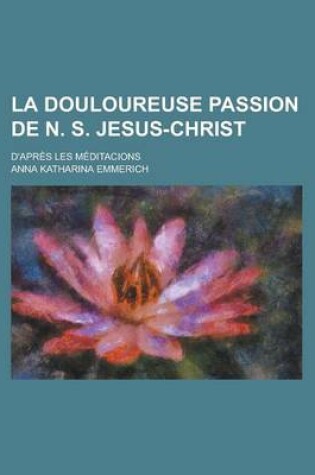 Cover of La Douloureuse Passion de N. S. Jesus-Christ; D'Apres Les Meditacions