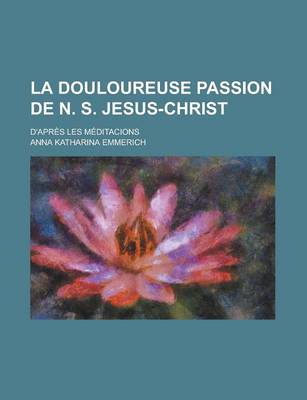 Book cover for La Douloureuse Passion de N. S. Jesus-Christ; D'Apres Les Meditacions