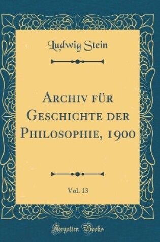 Cover of Archiv Fur Geschichte Der Philosophie, 1900, Vol. 13 (Classic Reprint)