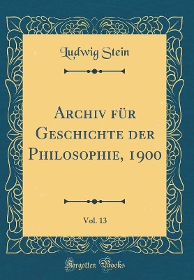 Book cover for Archiv Fur Geschichte Der Philosophie, 1900, Vol. 13 (Classic Reprint)