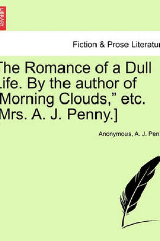 Cover of The Romance of a Dull Life. by the Author of "Morning Clouds," Etc. [Mrs. A. J. Penny.]