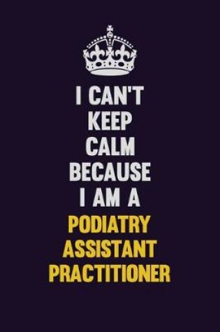 Cover of I can't Keep Calm Because I Am A Podiatry Assistant Practitioner