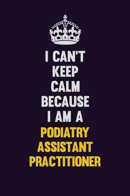 Book cover for I can't Keep Calm Because I Am A Podiatry Assistant Practitioner