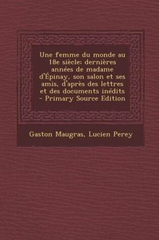 Cover of Une Femme Du Monde Au 18e Siecle; Dernieres Annees de Madame D'Epinay, Son Salon Et Ses Amis, D'Apres Des Lettres Et Des Documents Inedits - Primary S