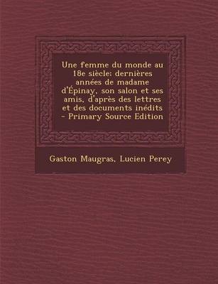 Book cover for Une Femme Du Monde Au 18e Siecle; Dernieres Annees de Madame D'Epinay, Son Salon Et Ses Amis, D'Apres Des Lettres Et Des Documents Inedits - Primary S