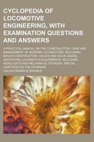 Cover of Cyclopedia of Locomotive Engineering, with Examination Questions and Answers; A Practical Manual on the Construction, Care and Management of Modern Locomotives, Including Boiler Construction, Valves and Valve Gears, Indicators, Locomotive Equipments, Incl