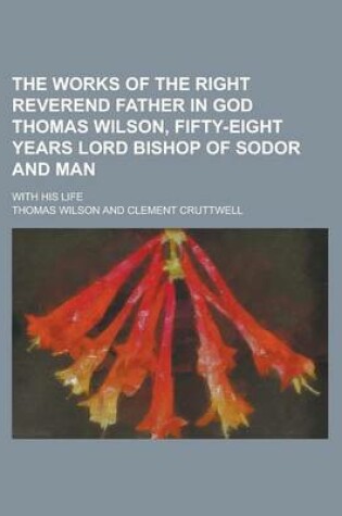 Cover of The Works of the Right Reverend Father in God Thomas Wilson, Fifty-Eight Years Lord Bishop of Sodor and Man; With His Life