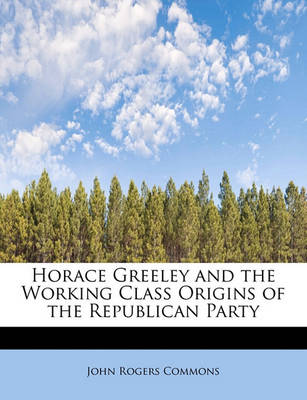 Book cover for Horace Greeley and the Working Class Origins of the Republican Party