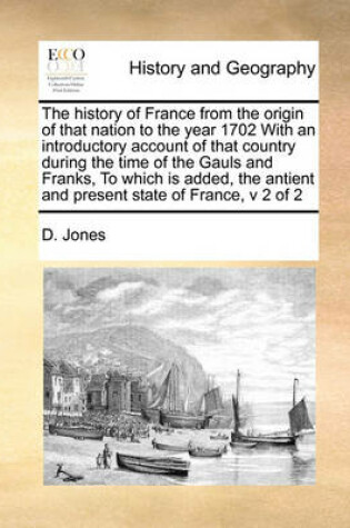 Cover of The History of France from the Origin of That Nation to the Year 1702 with an Introductory Account of That Country During the Time of the Gauls and Franks, to Which Is Added, the Antient and Present State of France, V 2 of 2