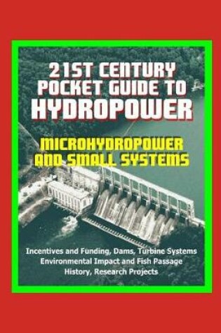 Cover of 21st Century Pocket Guide to Hydropower, Microhydropower and Small Systems, Incentives and Funding, Dams, Turbine Systems, Environmental Impact and Fish Passage, History, Research Projects