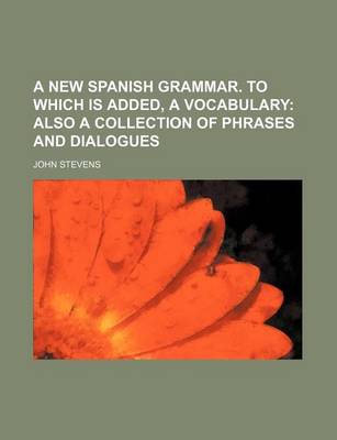 Book cover for A New Spanish Grammar. to Which Is Added, a Vocabulary; Also a Collection of Phrases and Dialogues