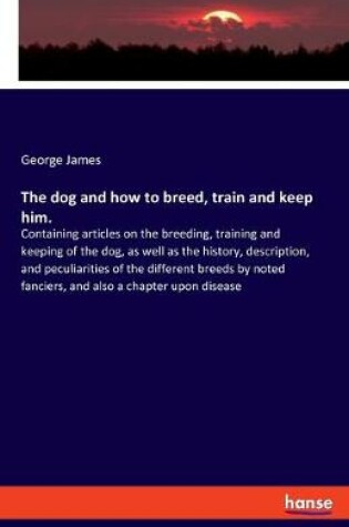 Cover of The dog and how to breed, train and keep him.