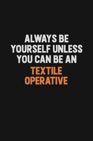 Cover of Always Be Yourself Unless You Can Be A Textile Operative